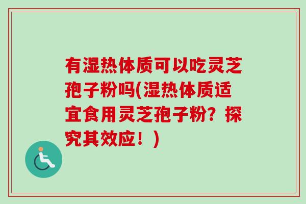 有湿热体质可以吃灵芝孢子粉吗(湿热体质适宜食用灵芝孢子粉？探究其效应！)