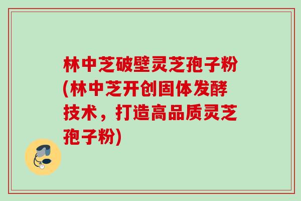 林中芝破壁灵芝孢子粉(林中芝开创固体发酵技术，打造高品质灵芝孢子粉)