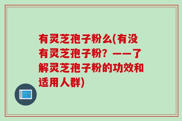 有灵芝孢子粉么(有没有灵芝孢子粉？——了解灵芝孢子粉的功效和适用人群)
