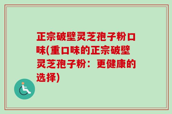 正宗破壁灵芝孢子粉口味(重口味的正宗破壁灵芝孢子粉：更健康的选择)