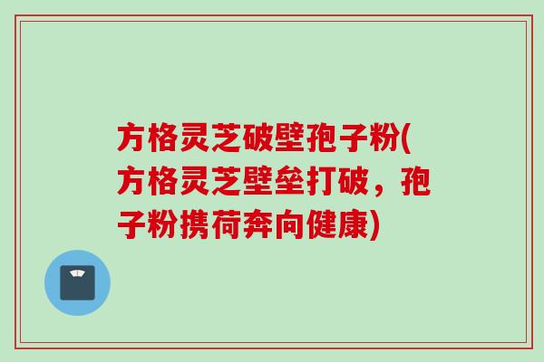 方格灵芝破壁孢子粉(方格灵芝壁垒打破，孢子粉携荷奔向健康)