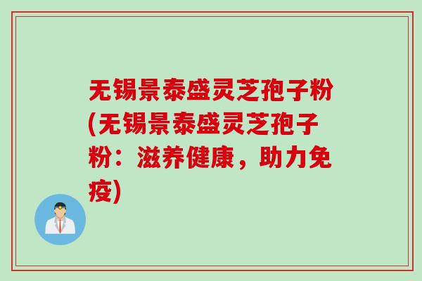 无锡景泰盛灵芝孢子粉(无锡景泰盛灵芝孢子粉：滋养健康，助力免疫)