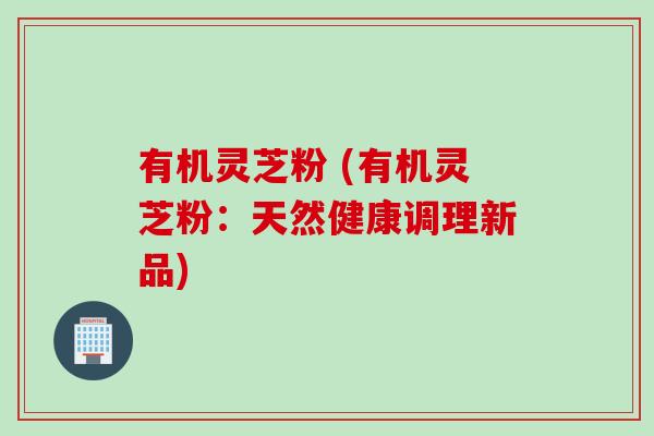 有机灵芝粉 (有机灵芝粉：天然健康调理新品)