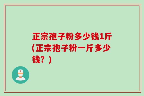 正宗孢子粉多少钱1斤(正宗孢子粉一斤多少钱？)