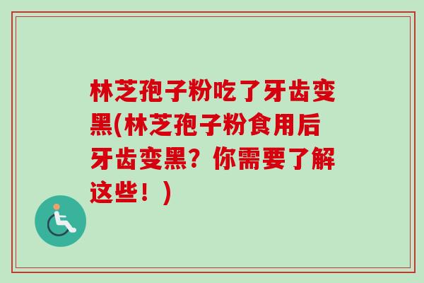 林芝孢子粉吃了牙齿变黑(林芝孢子粉食用后牙齿变黑？你需要了解这些！)