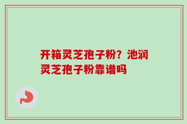 开箱灵芝孢子粉？池润灵芝孢子粉靠谱吗