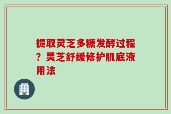 提取灵芝多糖发酵过程？灵芝舒缓修护肌底液用法