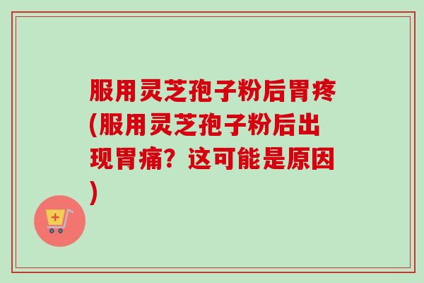 服用灵芝孢子粉后胃疼(服用灵芝孢子粉后出现胃痛?这可能是原因) 服用灵芝孢子粉后胃疼(服用灵芝孢子粉后出现胃痛?这可能是原因)