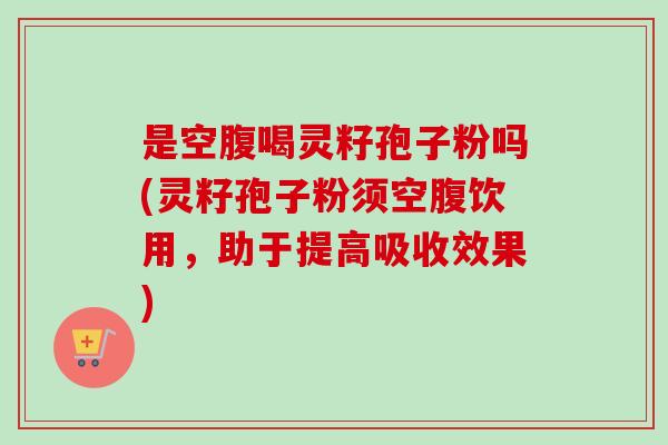 是空腹喝灵籽孢子粉吗(灵籽孢子粉须空腹饮用，助于提高吸收效果)