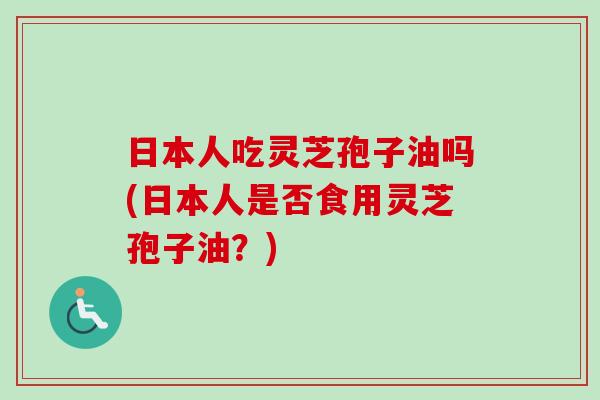 日本人吃灵芝孢子油吗(日本人是否食用灵芝孢子油？)