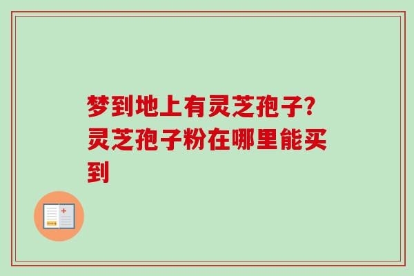 梦到地上有灵芝孢子？灵芝孢子粉在哪里能买到