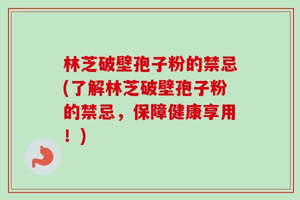 林芝破壁孢子粉的禁忌(了解林芝破壁孢子粉的禁忌,保障健康享用!) 林芝破壁孢子粉的禁忌(了解林芝破壁孢子粉的禁忌,保障健康享用!)