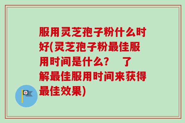 服用灵芝孢子粉什么时好(灵芝孢子粉最佳服用时间是什么？  了解最佳服用时间来获得最佳效果)
