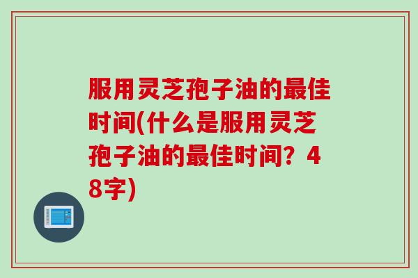服用灵芝孢子油的最佳时间(什么是服用灵芝孢子油的最佳时间？48字)