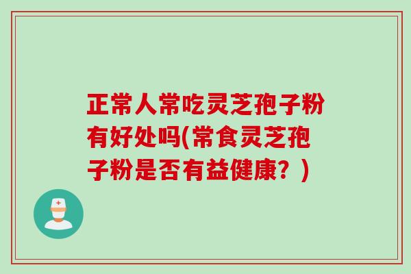 正常人常吃灵芝孢子粉有好处吗(常食灵芝孢子粉是否有益健康?) 正常人常吃灵芝孢子粉有好处吗(常食灵芝孢子粉是否有益健康?)