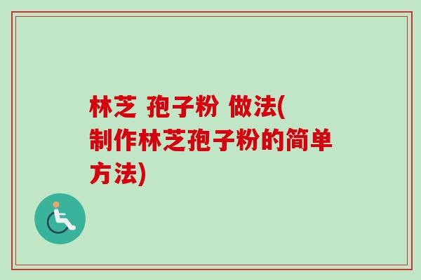 林芝 孢子粉 做法(制作林芝孢子粉的简单方法) 林芝 孢子粉 做法(制作林芝孢子粉的简单方法)