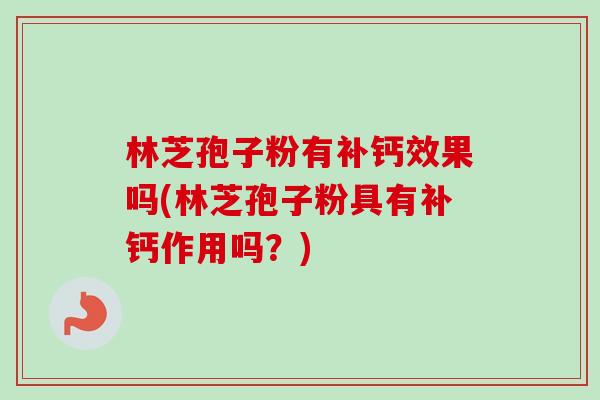 林芝孢子粉有补钙效果吗(林芝孢子粉具有补钙作用吗？)