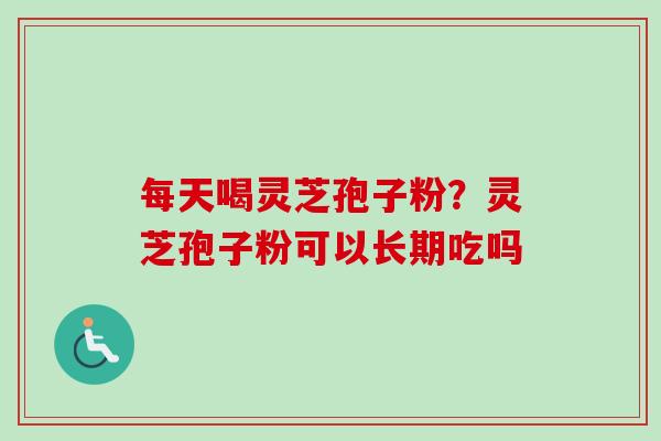每天喝灵芝孢子粉？灵芝孢子粉可以长期吃吗