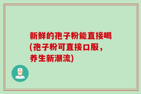 新鲜的孢子粉能直接喝(孢子粉可直接口服，养生新潮流)
