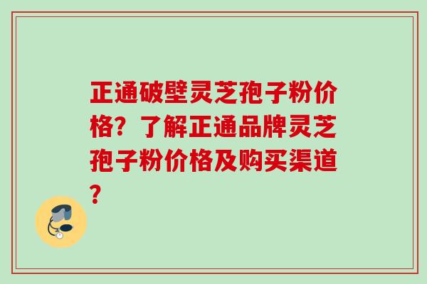 正通破壁灵芝孢子粉价格？了解正通品牌灵芝孢子粉价格及购买渠道？