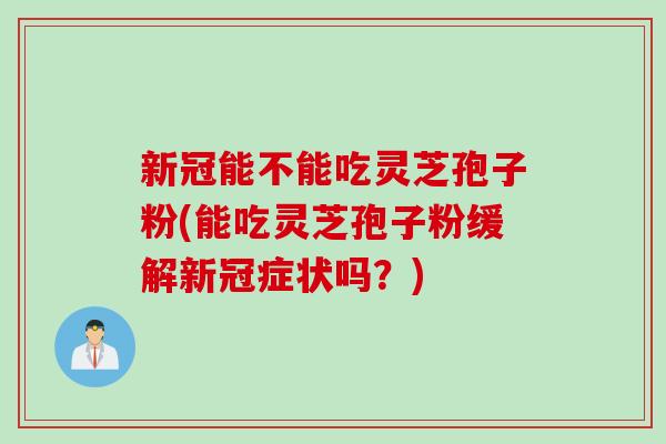 新冠能不能吃灵芝孢子粉(能吃灵芝孢子粉缓解新冠症状吗？)