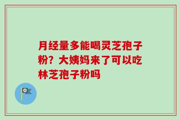 量多能喝灵芝孢子粉?大姨妈来了可以吃林芝孢子粉吗 量多能喝灵芝孢子粉?大姨妈来了可以吃林芝孢子粉吗
