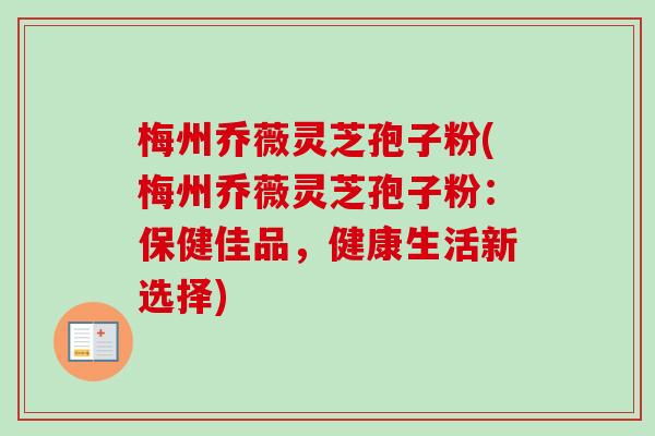 梅州乔薇灵芝孢子粉(梅州乔薇灵芝孢子粉：保健佳品，健康生活新选择)