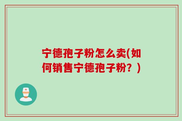 宁德孢子粉怎么卖(如何销售宁德孢子粉?) 宁德孢子粉怎么卖(如何销售宁德孢子粉?)