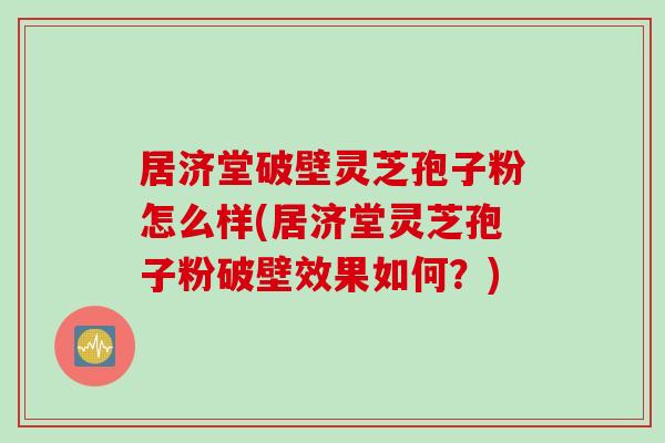 居济堂破壁灵芝孢子粉怎么样(居济堂灵芝孢子粉破壁效果如何？)