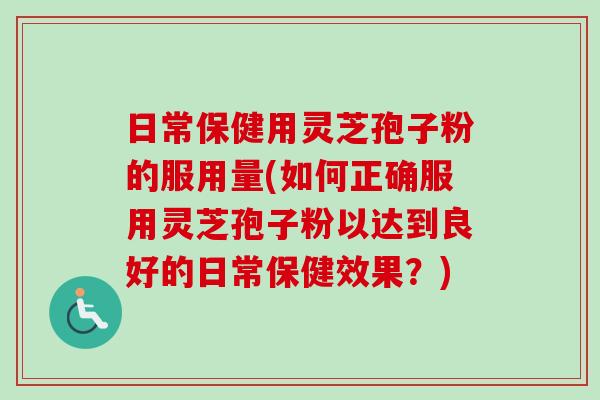 日常保健用灵芝孢子粉的服用量(如何正确服用灵芝孢子粉以达到良好的日常保健效果？)