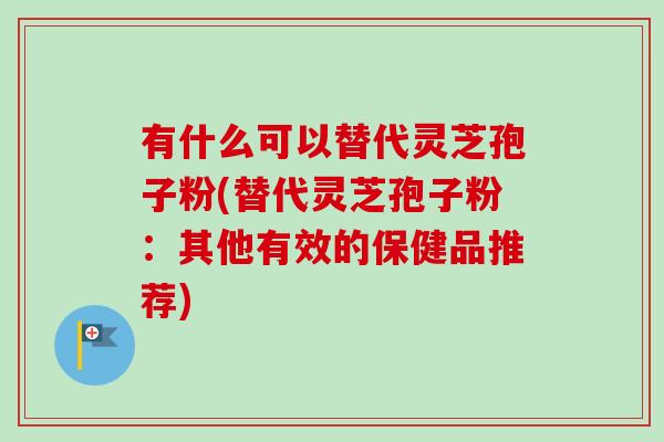 有什么可以替代灵芝孢子粉(替代灵芝孢子粉：其他有效的保健品推荐)