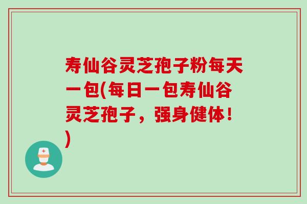 寿仙谷灵芝孢子粉每天一包(每日一包寿仙谷灵芝孢子，强身健体！)