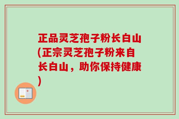 正品灵芝孢子粉长白山(正宗灵芝孢子粉来自长白山，助你保持健康)