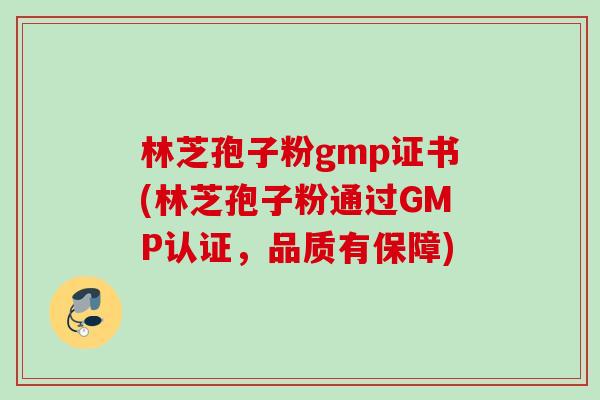 林芝孢子粉gmp证书(林芝孢子粉通过GMP认证，品质有保障)