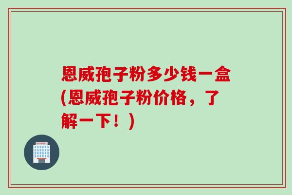 恩威孢子粉多少钱一盒(恩威孢子粉价格，了解一下！)