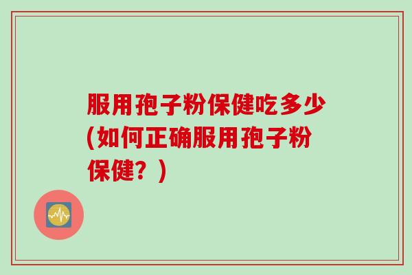 服用孢子粉保健吃多少(如何正确服用孢子粉保健？)