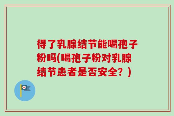 得了乳腺结节能喝孢子粉吗(喝孢子粉对乳腺结节患者是否安全？)
