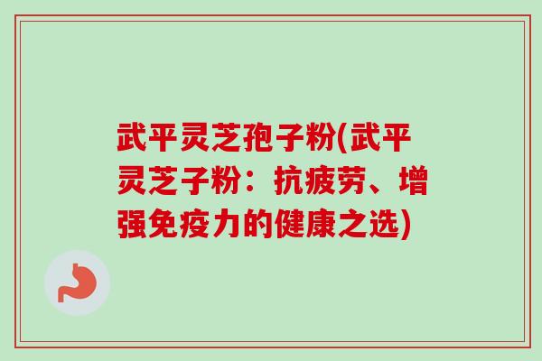 武平灵芝孢子粉(武平灵芝子粉：抗疲劳、增强免疫力的健康之选)