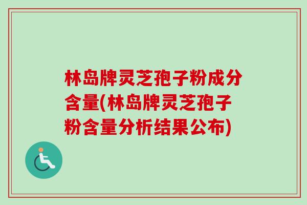 林岛牌灵芝孢子粉成分含量(林岛牌灵芝孢子粉含量分析结果公布) 林岛牌灵芝孢子粉成分含量(林岛牌灵芝孢子粉含量分析结果公布)
