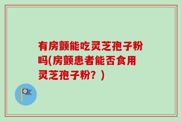 有房颤能吃灵芝孢子粉吗(房颤患者能否食用灵芝孢子粉？)