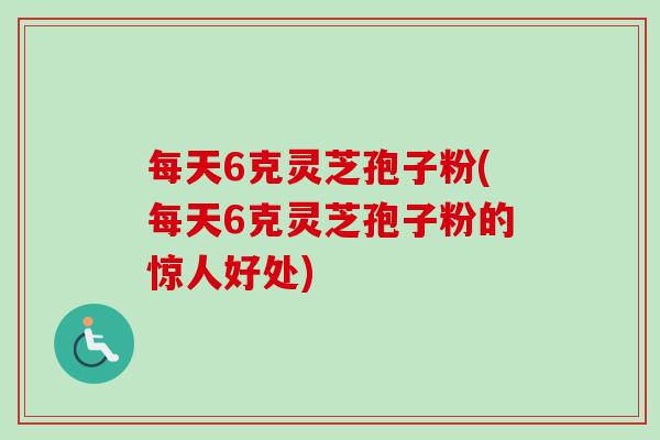 每天6克灵芝孢子粉(每天6克灵芝孢子粉的惊人好处)