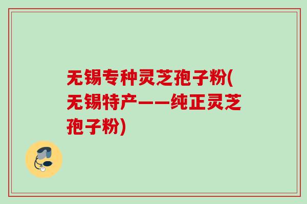 无锡专种灵芝孢子粉(无锡特产——纯正灵芝孢子粉)