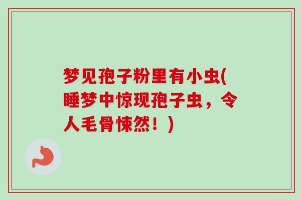 梦见孢子粉里有小虫(睡梦中惊现孢子虫，令人毛骨悚然！)