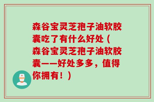 森谷宝灵芝孢子油软胶囊吃了有什么好处 (森谷宝灵芝孢子油软胶囊——好处多多，值得你拥有！)