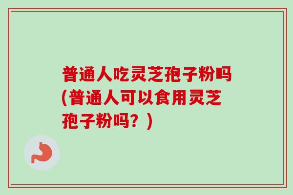普通人吃灵芝孢子粉吗(普通人可以食用灵芝孢子粉吗？)