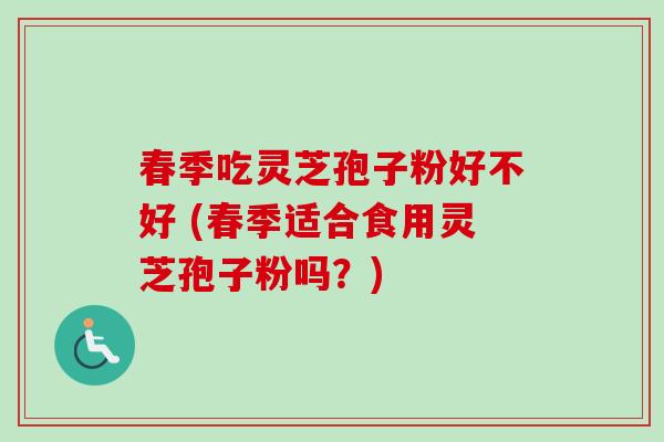 春季吃灵芝孢子粉好不好 (春季适合食用灵芝孢子粉吗？)