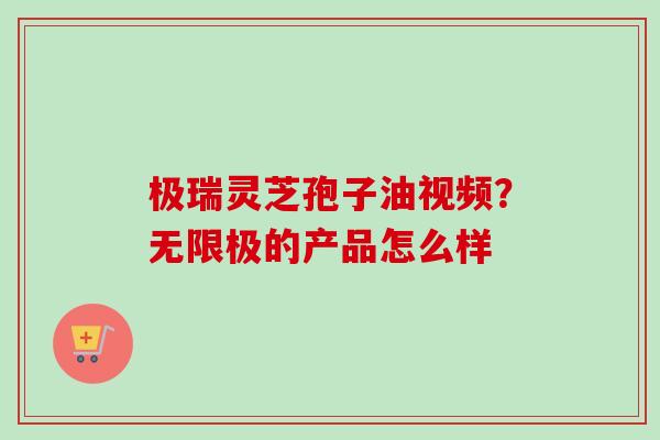 极瑞灵芝孢子油视频？无限极的产品怎么样