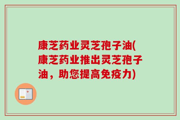 康芝药业灵芝孢子油(康芝药业推出灵芝孢子油，助您提高免疫力)