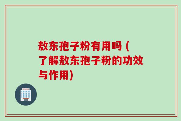 敖东孢子粉有用吗 (了解敖东孢子粉的功效与作用)