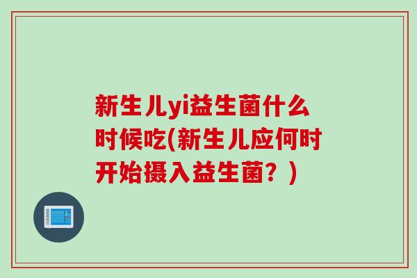 新生儿yi益生菌什么时候吃(新生儿应何时开始摄入益生菌？)